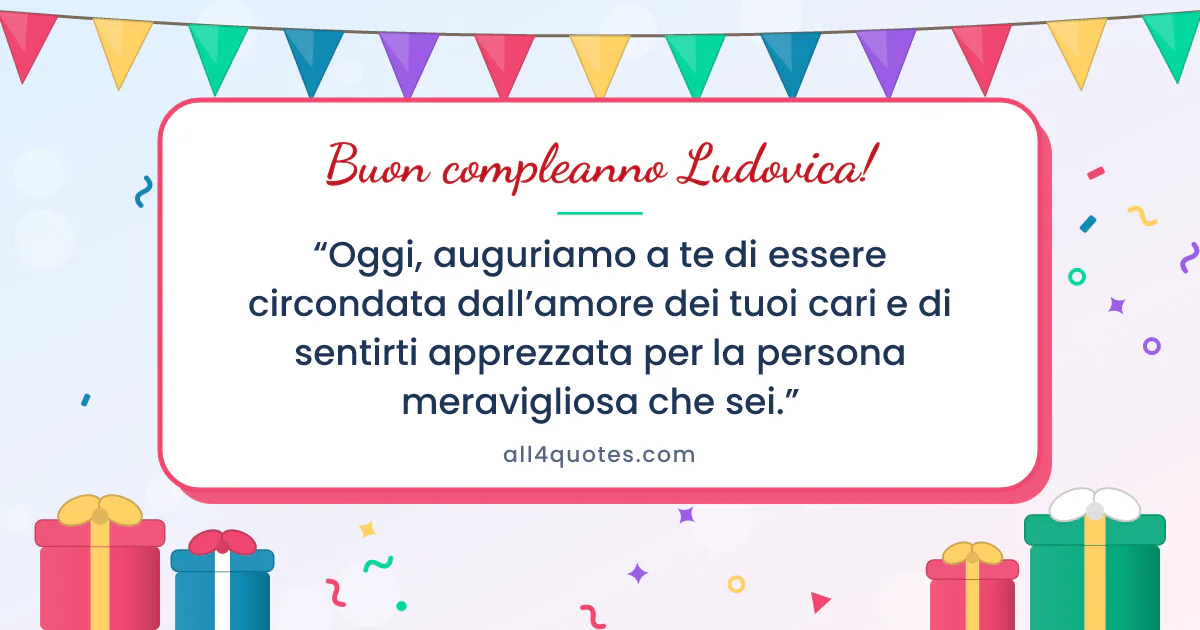 Biglietto di auguri per Ludovica con pacchi regalo e bandierine: «Oggi, auguriamo a te di essere circondata dall’amore dei tuoi cari e di sentirti apprezzata per la persona meravigliosa che sei.»